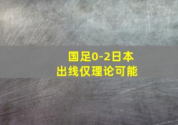 国足0-2日本 出线仅理论可能